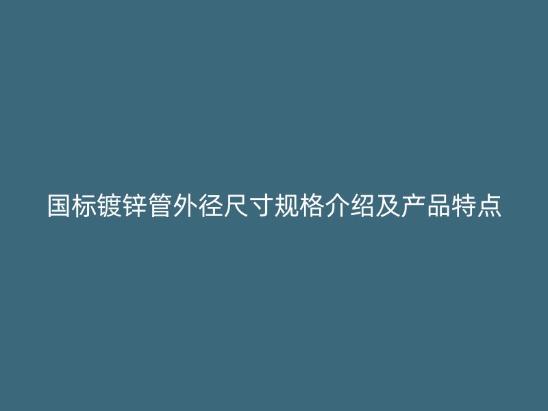 國標(biāo)鍍鋅管外徑尺寸規(guī)格介紹及產(chǎn)品特點