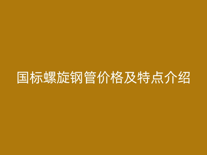 國標(biāo)螺旋鋼管價(jià)格及特點(diǎn)介紹