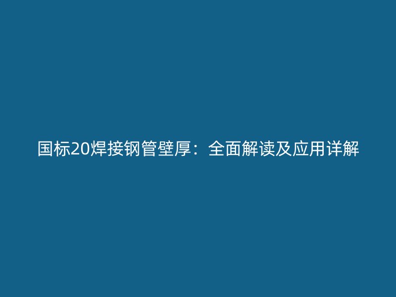 國(guó)標(biāo)20焊接鋼管壁厚：全面解讀及應(yīng)用詳解
