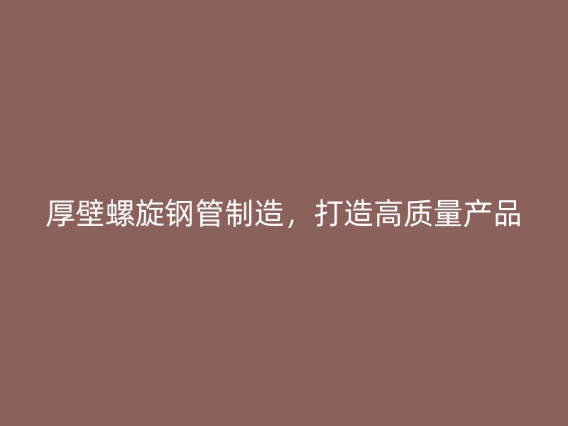 厚壁螺旋鋼管制造，打造高質(zhì)量產(chǎn)品