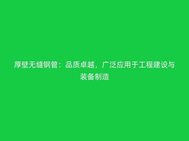 厚壁無縫鋼管：品質卓越，廣泛應用于工程建設與裝備制造