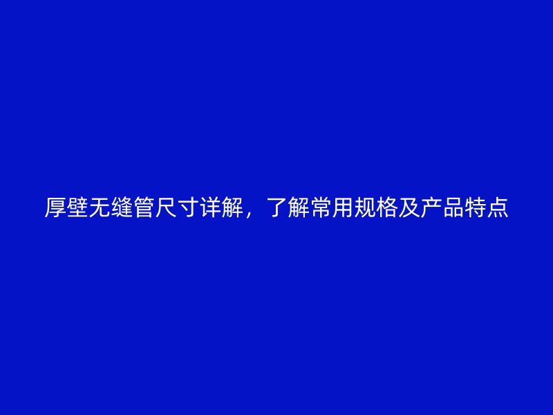 厚壁無縫管尺寸詳解，了解常用規(guī)格及產(chǎn)品特點(diǎn)