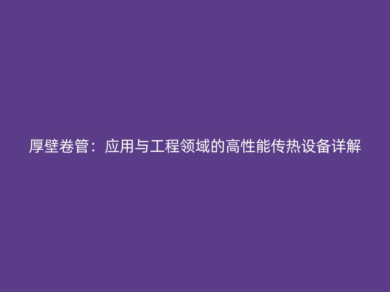 厚壁卷管：應(yīng)用與工程領(lǐng)域的高性能傳熱設(shè)備詳解