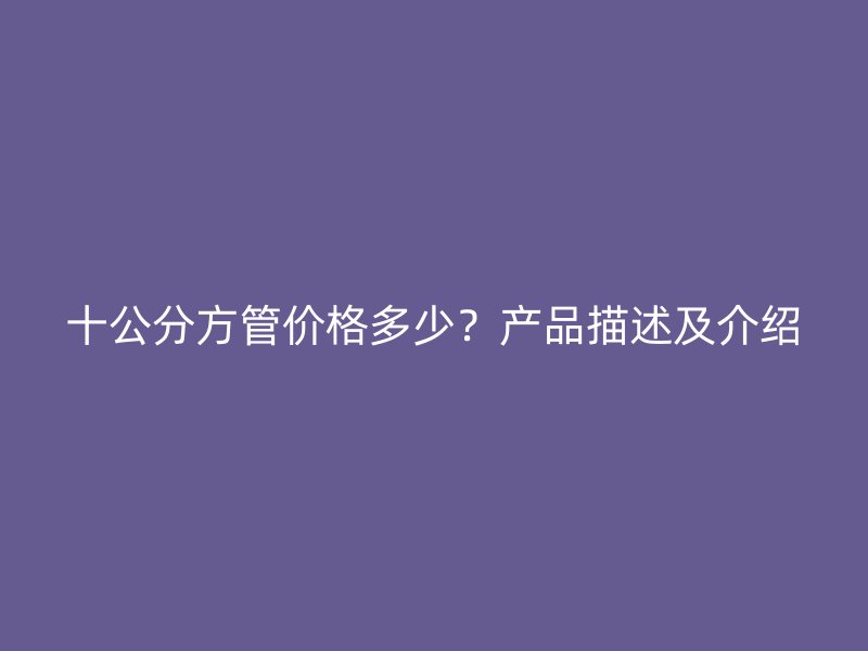 十公分方管價(jià)格多少？產(chǎn)品描述及介紹