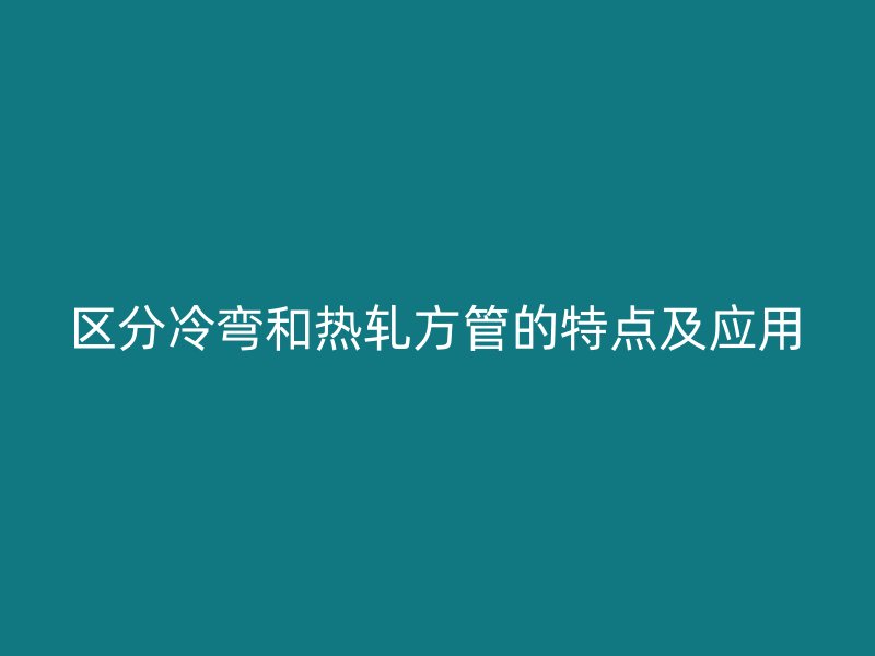區(qū)分冷彎和熱軋方管的特點(diǎn)及應(yīng)用