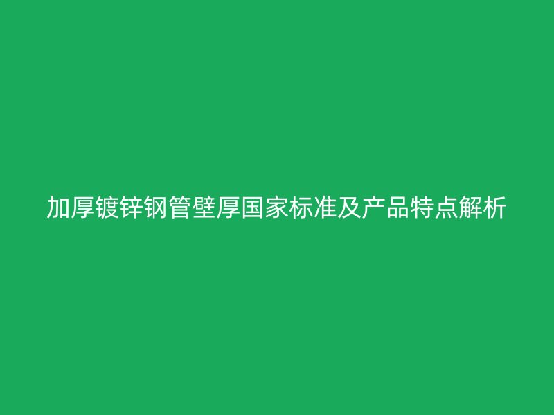 加厚鍍鋅鋼管壁厚國家標準及產(chǎn)品特點解析
