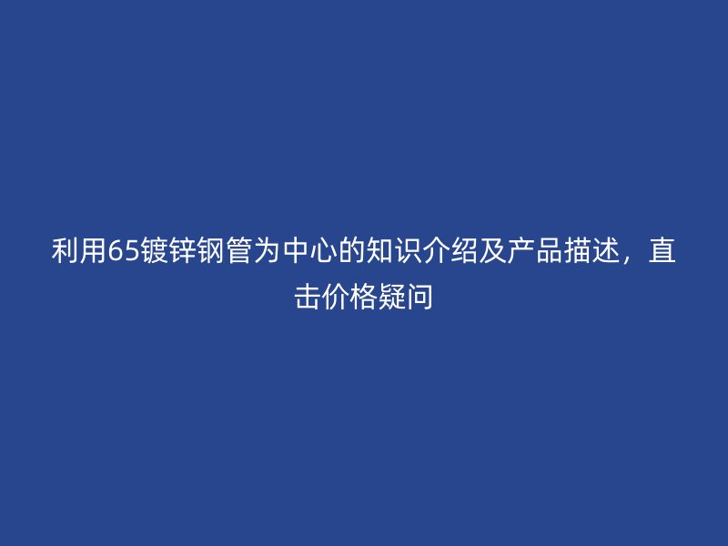 利用65鍍鋅鋼管為中心的知識介紹及產(chǎn)品描述，直擊價格疑問