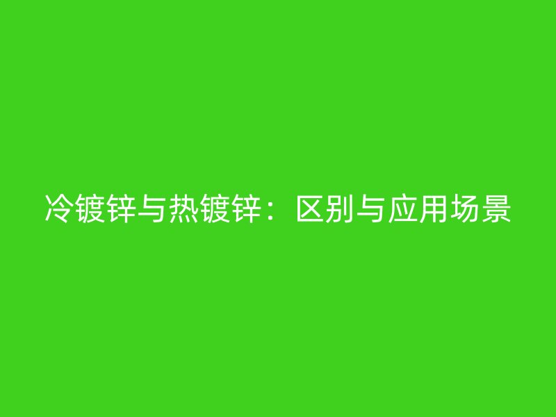 冷鍍鋅與熱鍍鋅：區(qū)別與應(yīng)用場景