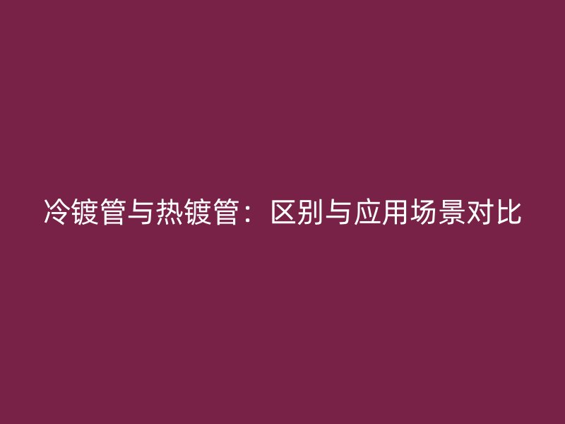 冷鍍管與熱鍍管：區(qū)別與應(yīng)用場(chǎng)景對(duì)比
