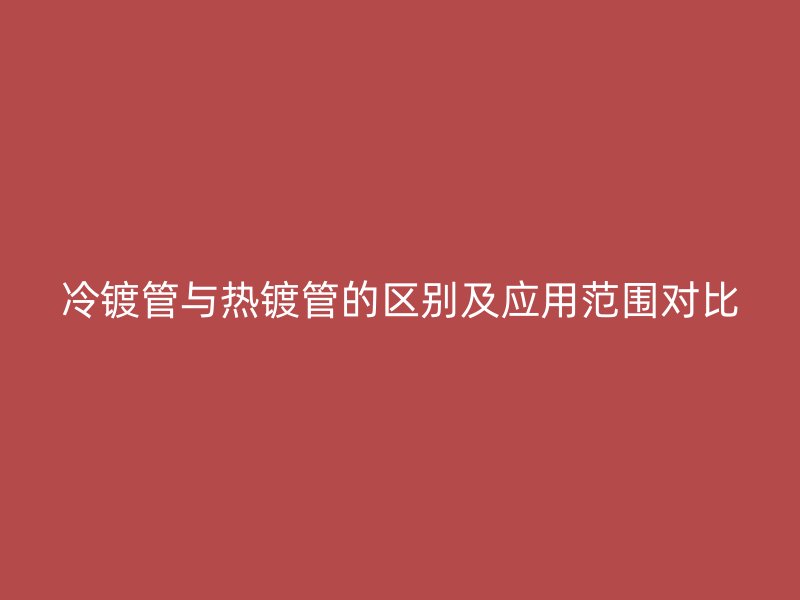 冷鍍管與熱鍍管的區(qū)別及應用范圍對比
