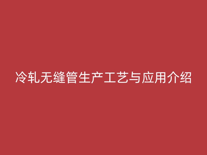 冷軋無縫管生產(chǎn)工藝與應用介紹