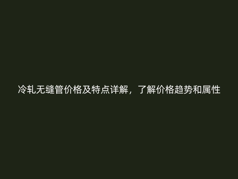 冷軋無縫管價(jià)格及特點(diǎn)詳解，了解價(jià)格趨勢(shì)和屬性