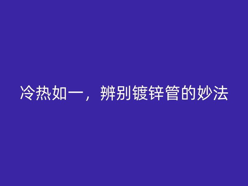 冷熱如一，辨別鍍鋅管的妙法