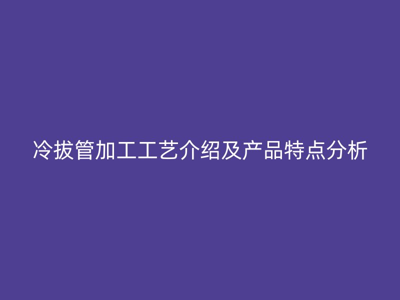 冷拔管加工工藝介紹及產(chǎn)品特點(diǎn)分析