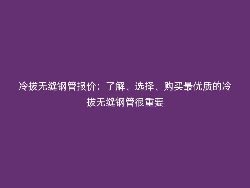冷拔無縫鋼管報(bào)價(jià)：了解、選擇、購(gòu)買最優(yōu)質(zhì)的冷拔無縫鋼管很重要