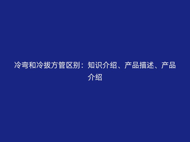 冷彎和冷拔方管區(qū)別：知識介紹、產(chǎn)品描述、產(chǎn)品介紹