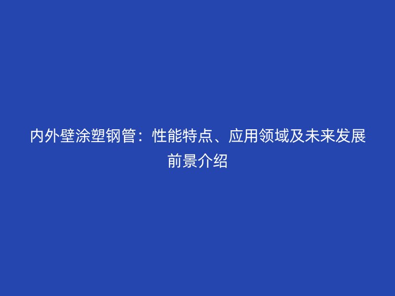 內外壁涂塑鋼管：性能特點、應用領域及未來發(fā)展前景介紹