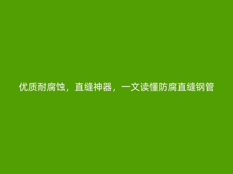 優(yōu)質(zhì)耐腐蝕，直縫神器，一文讀懂防腐直縫鋼管