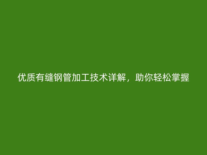優(yōu)質(zhì)有縫鋼管加工技術(shù)詳解，助你輕松掌握