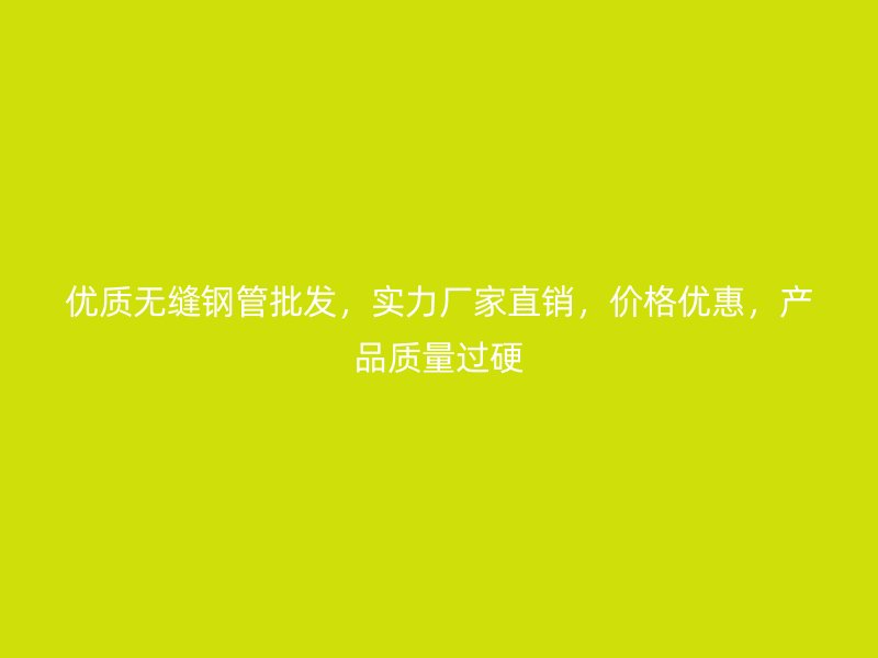 優(yōu)質(zhì)無縫鋼管批發(fā)，實(shí)力廠家直銷，價(jià)格優(yōu)惠，產(chǎn)品質(zhì)量過硬