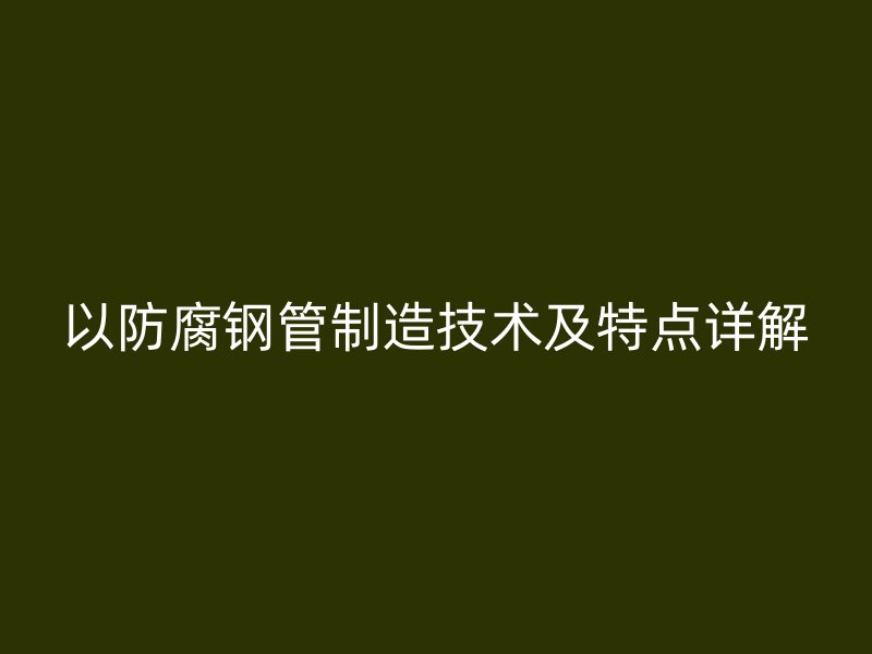 以防腐鋼管制造技術(shù)及特點(diǎn)詳解