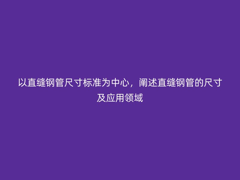 以直縫鋼管尺寸標準為中心，闡述直縫鋼管的尺寸及應用領域