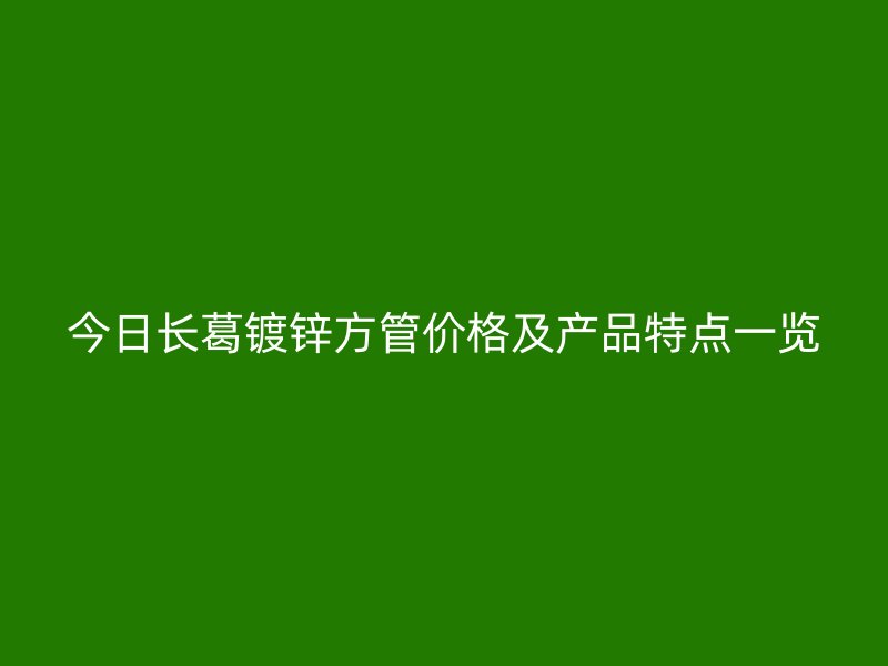 今日長葛鍍鋅方管價格及產(chǎn)品特點(diǎn)一覽