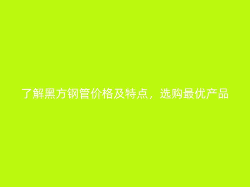 了解黑方鋼管價(jià)格及特點(diǎn)，選購最優(yōu)產(chǎn)品