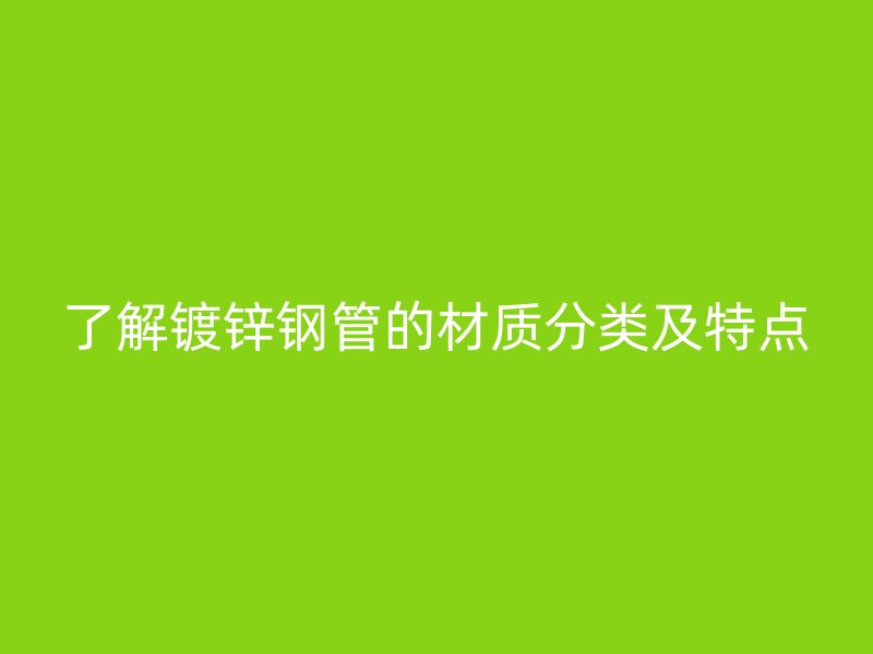 了解鍍鋅鋼管的材質(zhì)分類及特點