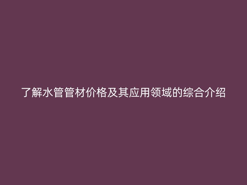 了解水管管材價(jià)格及其應(yīng)用領(lǐng)域的綜合介紹