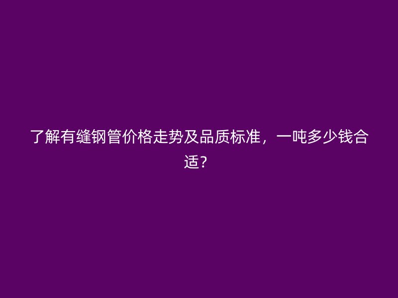 了解有縫鋼管價(jià)格走勢(shì)及品質(zhì)標(biāo)準(zhǔn)，一噸多少錢合適？