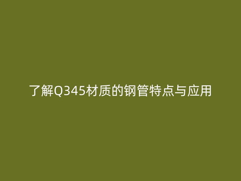 了解Q345材質(zhì)的鋼管特點與應(yīng)用