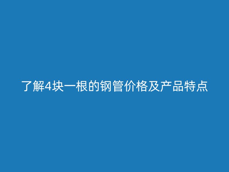 了解4塊一根的鋼管價(jià)格及產(chǎn)品特點(diǎn)