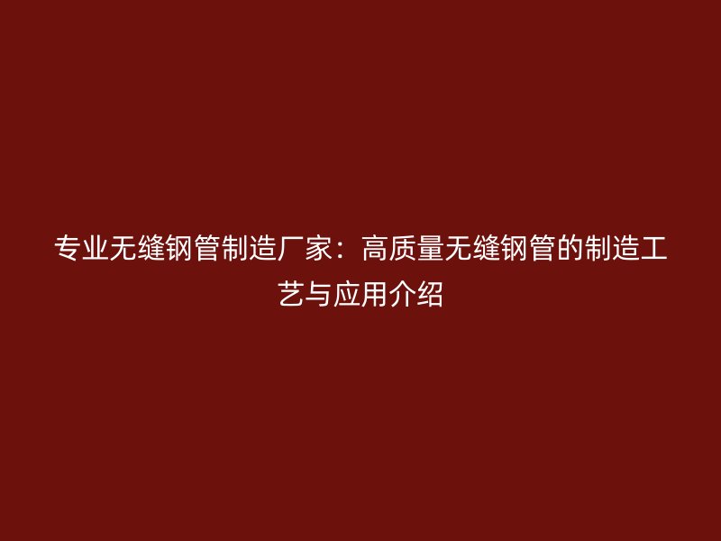 專業(yè)無縫鋼管制造廠家：高質量無縫鋼管的制造工藝與應用介紹