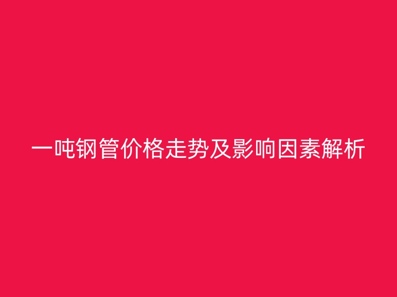 一噸鋼管價(jià)格走勢(shì)及影響因素解析