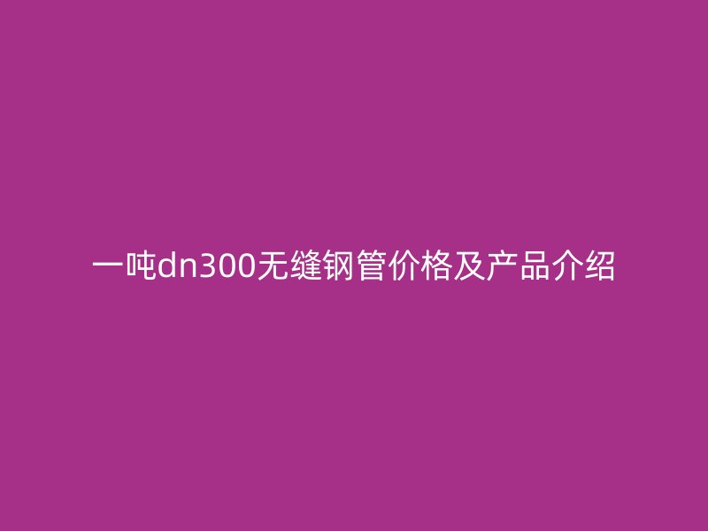 一噸dn300無(wú)縫鋼管價(jià)格及產(chǎn)品介紹