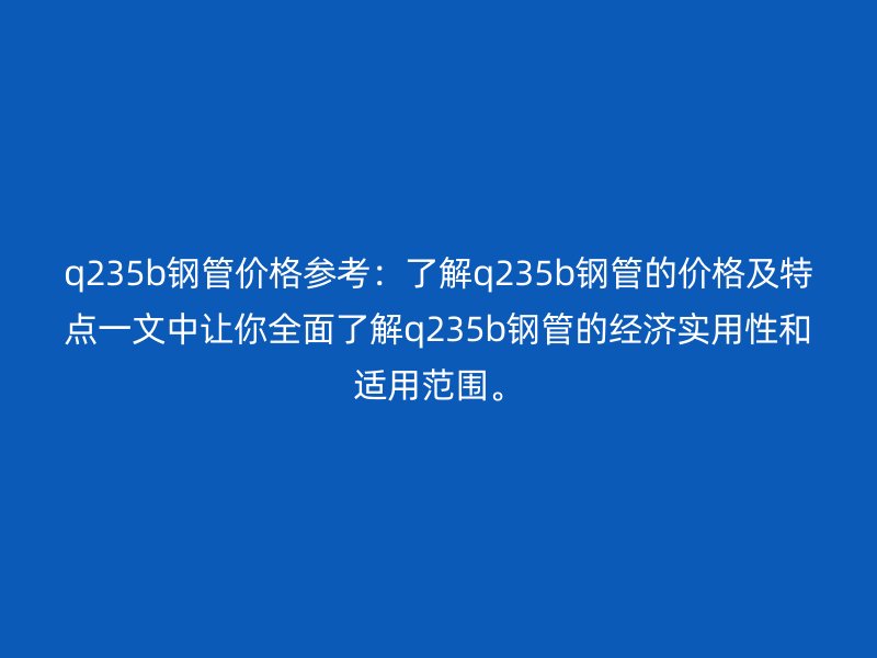 q235b鋼管價(jià)格參考：了解q235b鋼管的價(jià)格及特點(diǎn)一文中讓你全面了解q235b鋼管的經(jīng)濟(jì)實(shí)用性和適用范圍。