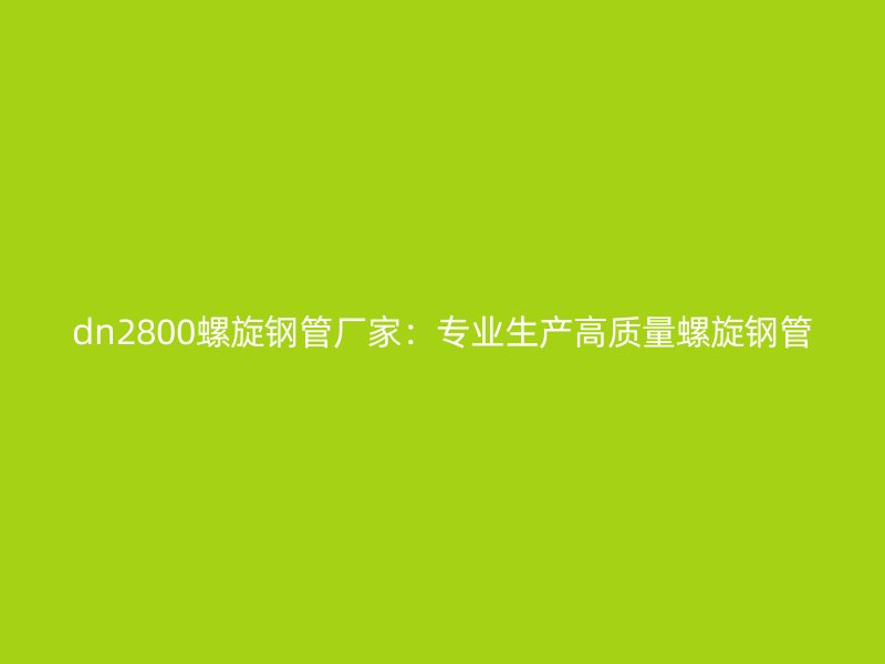 dn2800螺旋鋼管廠家：專業(yè)生產(chǎn)高質(zhì)量螺旋鋼管