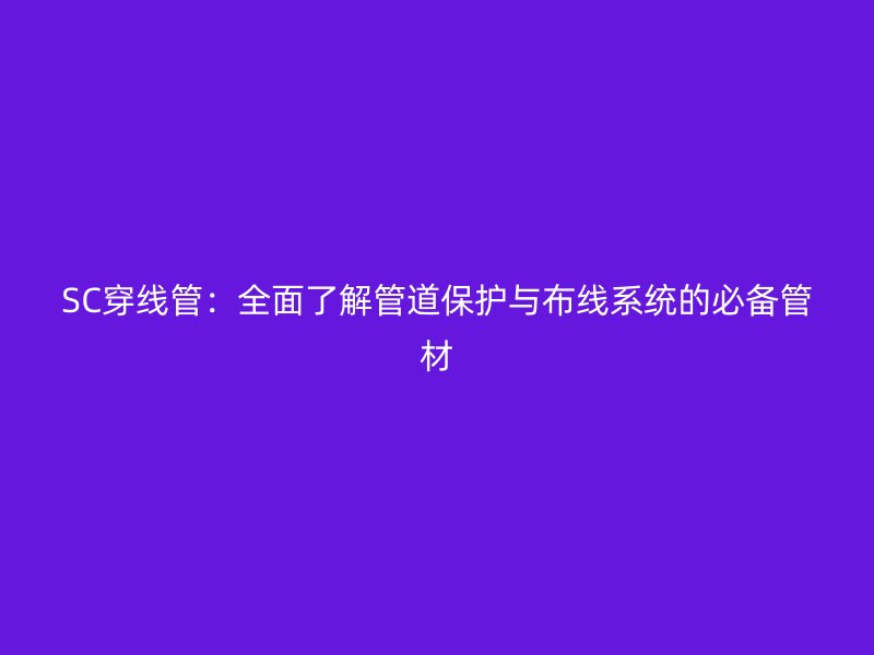 SC穿線管：全面了解管道保護(hù)與布線系統(tǒng)的必備管材