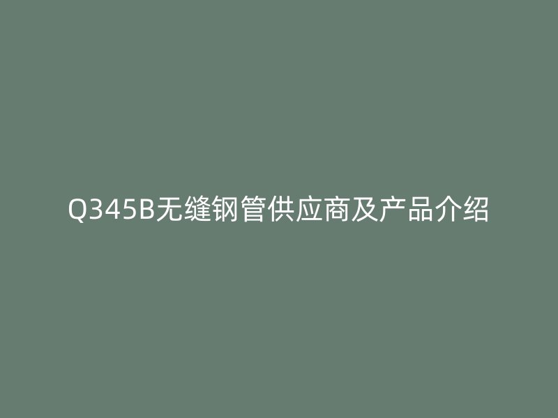 Q345B無縫鋼管供應(yīng)商及產(chǎn)品介紹