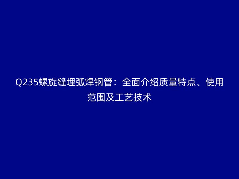 Q235螺旋縫埋弧焊鋼管：全面介紹質(zhì)量特點(diǎn)、使用范圍及工藝技術(shù)