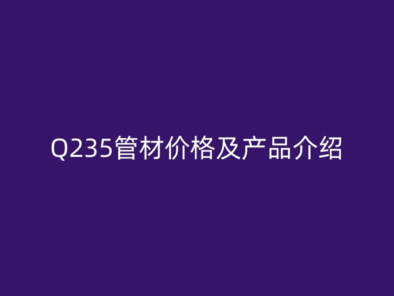 Q235管材價(jià)格及產(chǎn)品介紹