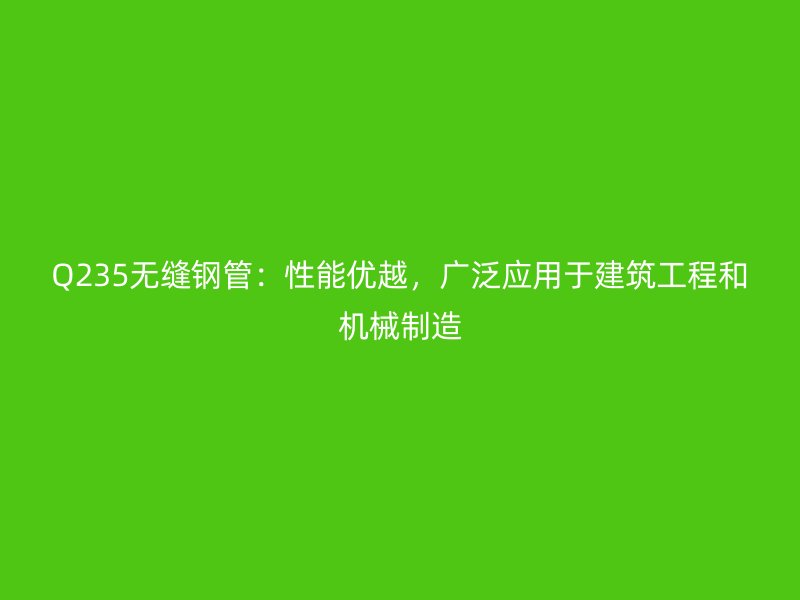 Q235無縫鋼管：性能優(yōu)越，廣泛應(yīng)用于建筑工程和機(jī)械制造
