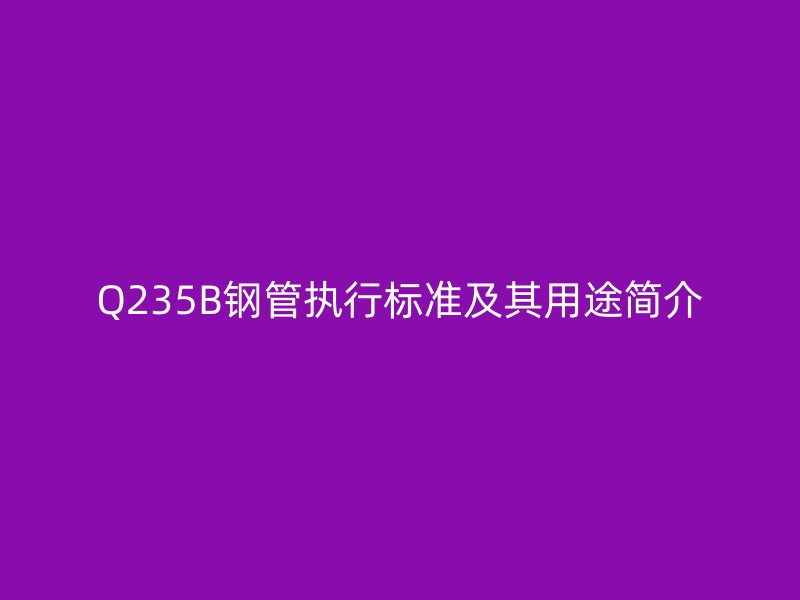 Q235B鋼管執(zhí)行標(biāo)準(zhǔn)及其用途簡介