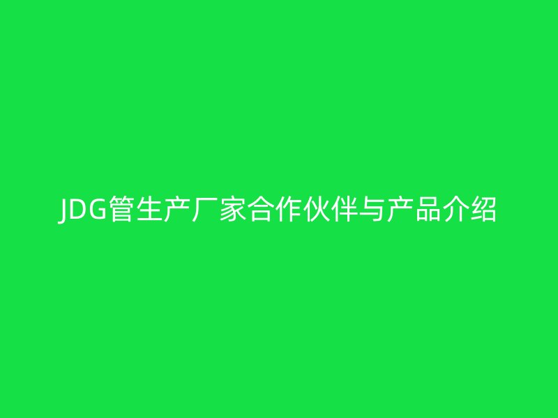 JDG管生產(chǎn)廠家合作伙伴與產(chǎn)品介紹
