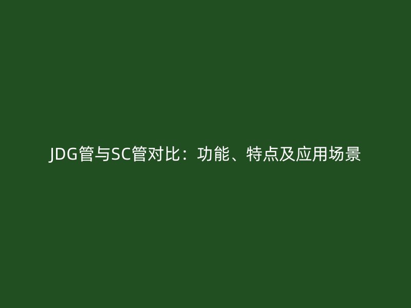 JDG管與SC管對(duì)比：功能、特點(diǎn)及應(yīng)用場(chǎng)景
