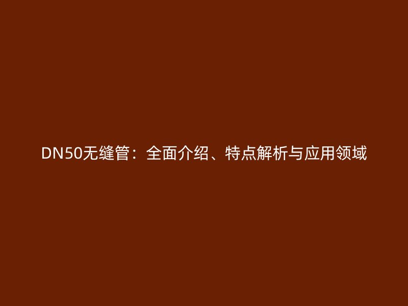 DN50無縫管：全面介紹、特點(diǎn)解析與應(yīng)用領(lǐng)域