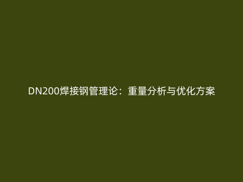 DN200焊接鋼管理論：重量分析與優(yōu)化方案