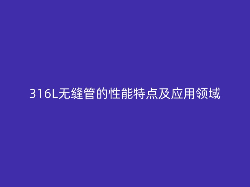316L無縫管的性能特點(diǎn)及應(yīng)用領(lǐng)域
