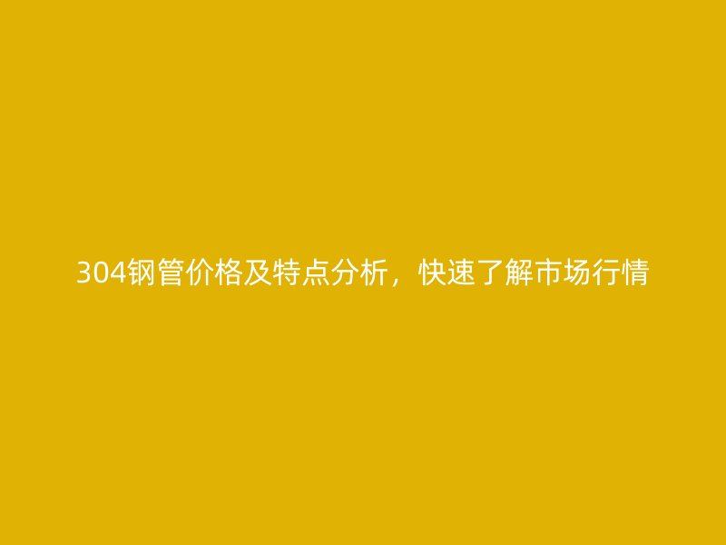 304鋼管價(jià)格及特點(diǎn)分析，快速了解市場(chǎng)行情